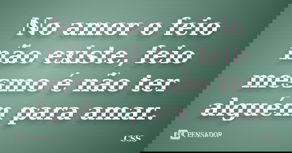 No amor o feio não existe, feio mesmo é não ter alguém para amar.... Frase de Css.