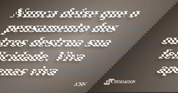 Nunca deixe que o pensamento dos outros destrua sua felicidade. Viva apenas viva... Frase de Css.