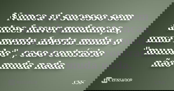 Nunca vi sucesso sem antes haver mudanças, uma mente aberta muda o "mundo", caso contrário não muda nada.... Frase de Css.
