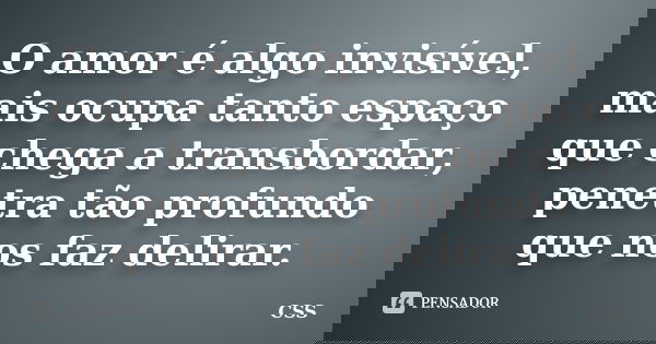 O amor é algo invisível, mais ocupa tanto espaço que chega a transbordar, penetra tão profundo que nos faz delirar.... Frase de Css.