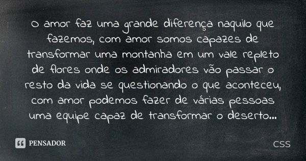 O amor faz uma grande diferença naquilo que fazemos, com amor somos capazes de transformar uma montanha em um vale repleto de flores onde os admiradores vão pas... Frase de Css.