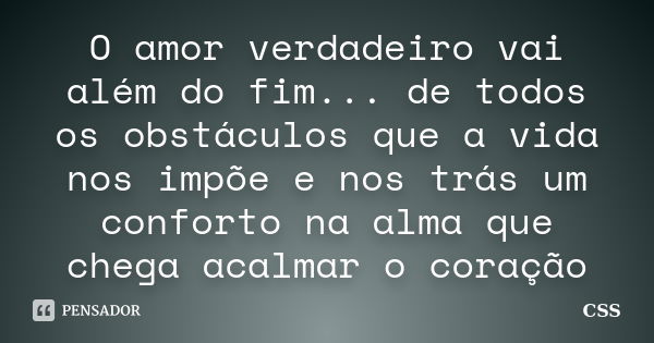 O amor verdadeiro vai além do fim... de todos os obstáculos que a vida nos impõe e nos trás um conforto na alma que chega acalmar o coração... Frase de Css.