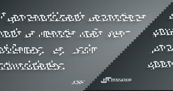 O aprendizado acontece quando a mente não ver problemas, e, sim oportunidades.... Frase de Css.