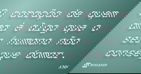 O coração de quem ama é algo que o ser humano não consegue domar.... Frase de Css.