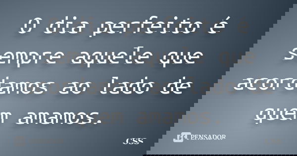 O dia perfeito é sempre aquele que acordamos ao lado de quem amamos.... Frase de Css.
