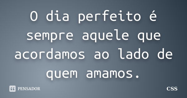 O dia perfeito é sempre aquele que acordamos ao lado de quem amamos.... Frase de Css.