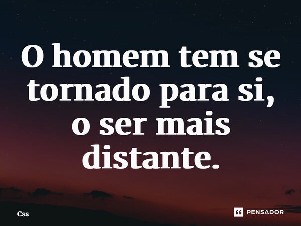 ⁠O homem tem se tornado para si, o ser mais distante.... Frase de CSS.
