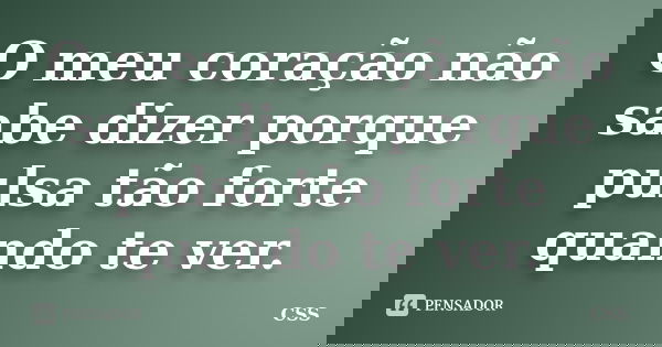 O meu coração não sabe dizer porque pulsa tão forte quando te ver.... Frase de Css.