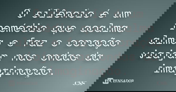 O silêncio é um remédio que acalma alma e faz o coração viajar nas ondas da imaginação.... Frase de Css.