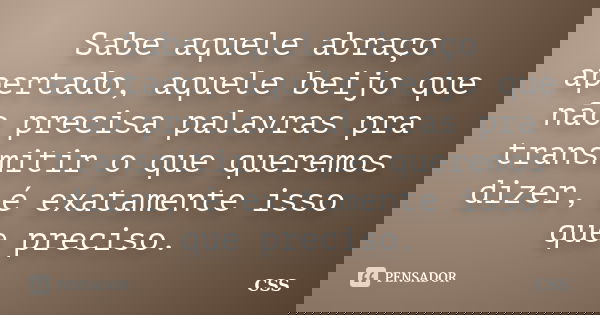 Sabe aquele abraço apertado, aquele beijo que não precisa palavras pra transmitir o que queremos dizer, é exatamente isso que preciso.... Frase de Css.
