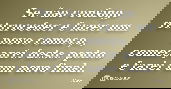 Se não consigo retroceder e fazer um novo começo, começarei deste ponto e farei um novo final.... Frase de Css.
