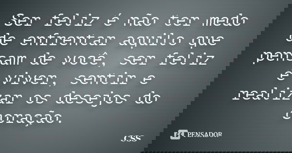 Ser feliz é não ter medo de enfrentar aquilo que pensam de você, ser feliz é viver, sentir e realizar os desejos do coração.... Frase de Css.