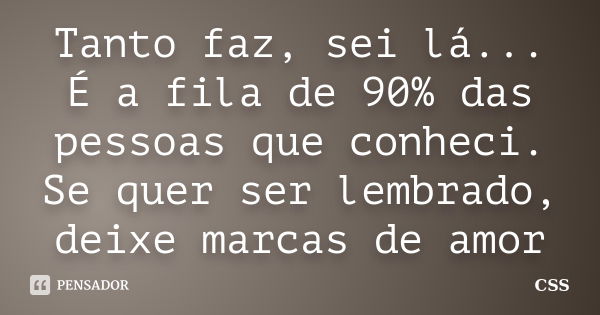 Tanto faz, sei lá... É a fila de 90% das pessoas que conheci. Se quer ser lembrado, deixe marcas de amor... Frase de Css.