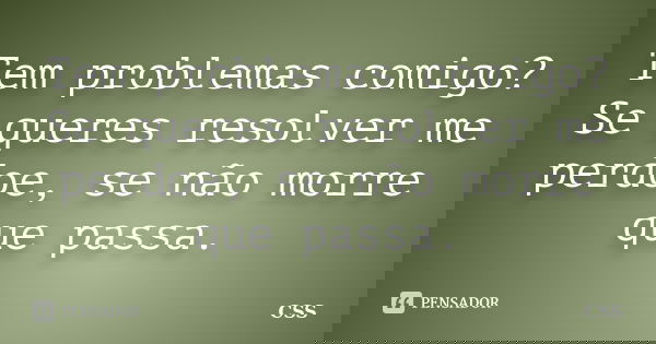 Tem problemas comigo? Se queres resolver me perdoe, se não morre que passa.... Frase de Css.