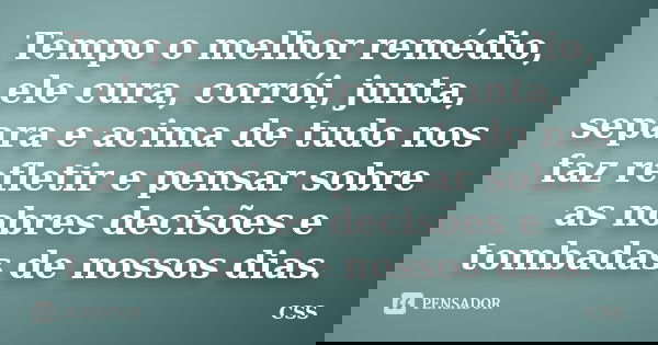 Tempo o melhor remédio, ele cura, corrói, junta, separa e acima de tudo nos faz refletir e pensar sobre as nobres decisões e tombadas de nossos dias.... Frase de Css.