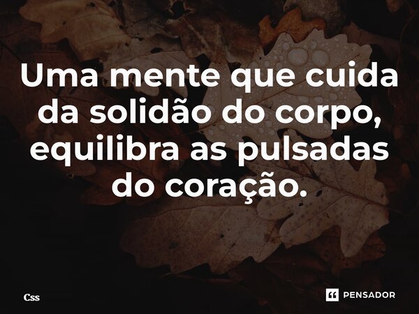 Uma mente que cuida da solidão do corpo, equilibra as pulsadas do coração. ⁠... Frase de CSS.