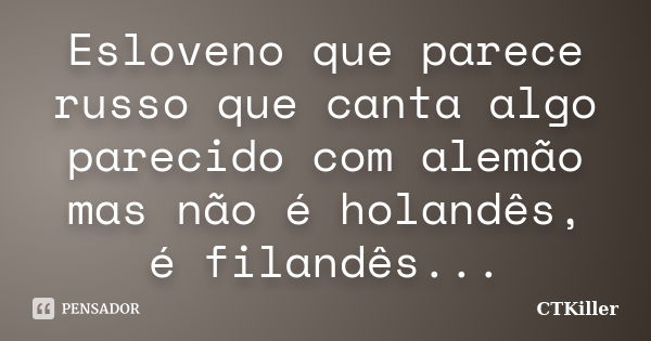 Esloveno que parece russo que canta algo parecido com alemão mas não é holandês, é filandês...... Frase de CTKiller.