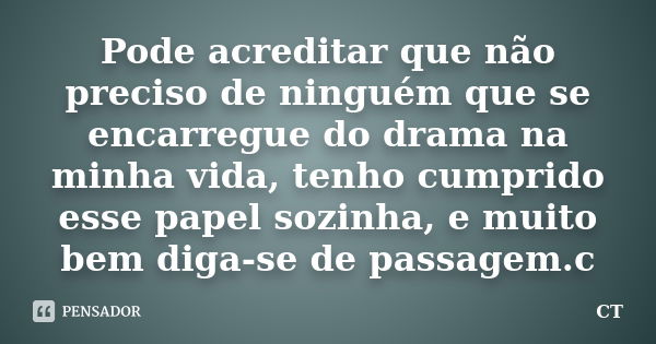 Pode acreditar que não preciso de ninguém que se encarregue do drama na minha vida, tenho cumprido esse papel sozinha, e muito bem diga-se de passagem.c... Frase de CT.