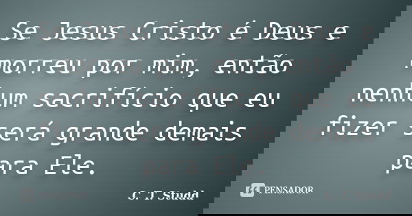 Se Jesus Cristo é Deus e morreu por mim, então nenhum sacrifício que eu fizer será grande demais para Ele.... Frase de C. T. Studd.