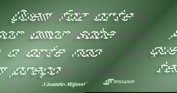 Quem faz arte por amor sabe que a arte nao tem preço... Frase de Cuamba Miguel.