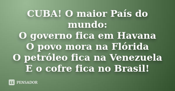 CUBA! O maior País do mundo: O governo fica em Havana O povo mora na Flórida O petróleo fica na Venezuela E o cofre fica no Brasil!