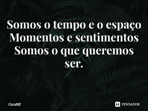 Somoso tempo e o espaço
Momentos e sentimentos
Somos o que queremos ser.
⁠... Frase de CucaMF.