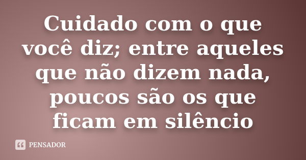 Cuidado com o que você diz; entre aqueles que não dizem nada, poucos são os que ficam em silêncio