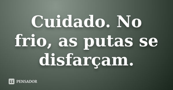 Cuidado. No frio, as putas se disfarçam.