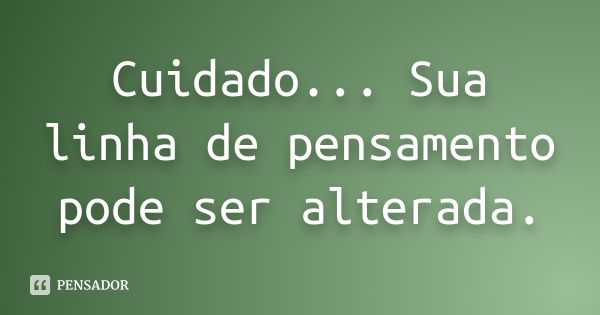 Cuidado... Sua linha de pensamento pode ser alterada.