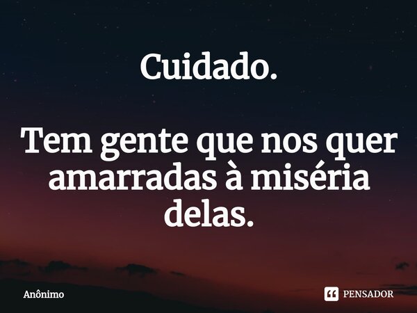 ⁠Cuidado. Tem gente que nos quer amarradas à miséria delas.... Frase de Anônimo.