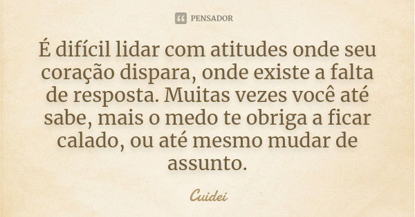 É difícil lidar com atitudes onde seu coração dispara, onde existe a falta de resposta. Muitas vezes você até sabe, mais o medo te obriga a ficar calado, ou até... Frase de Cuidei.