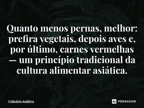 ⁠Quanto menos pernas, melhor: prefira vegetais, depois aves e, por último, carnes vermelhas — um princípio tradicional da cultura alimentar asiática.... Frase de Culinária Asiática.