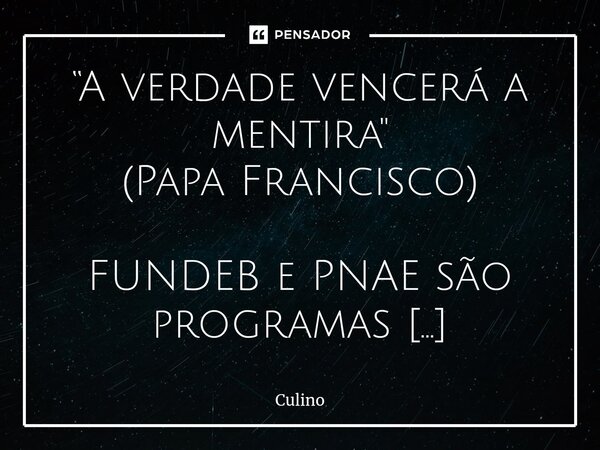 “A verdade vencerá a mentira" (Papa Francisco) ⁠FUNDEB e PNAE são programas diferentes, ambos, programas federais e essenciais para gerir políticas pública... Frase de Culino.