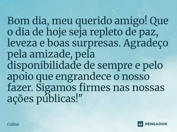 Bom dia, meu querido amigo! Que o dia de hoje seja repleto de paz, leveza e boas surpresas. Agradeço pela amizade, pela disponibilidade de sempre e pelo apoio ... Frase de Culino.