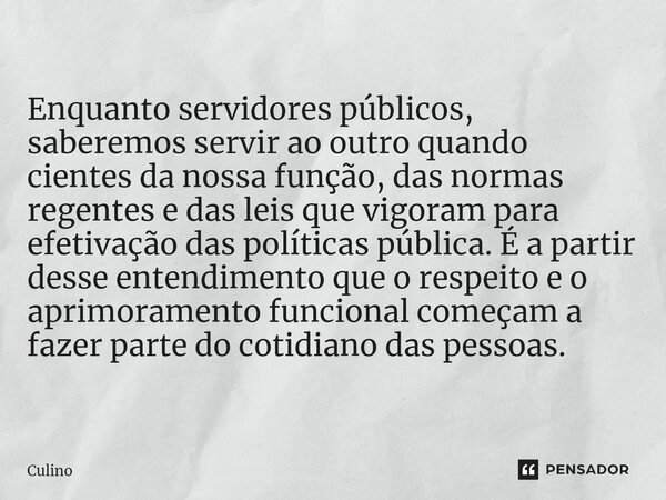 Enquanto servidores públicos, saberemos servir ao outro quando cientes ⁠da nossa função, das normas regentes e das leis que vigoram para efetivação das política... Frase de Culino.