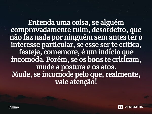 ⁠Entenda uma coisa, se alguém comprovadamente ruim, desordeiro, que não faz nada por ninguém sem antes ter o interesse particular, se esse ser te critica, feste... Frase de Culino.