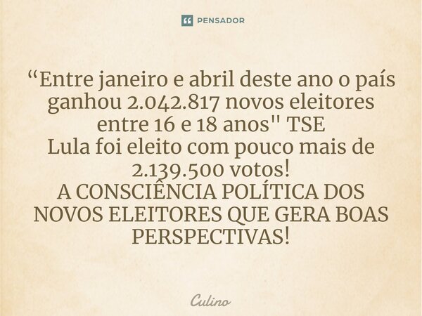 ⁠“Entre janeiro e abril deste ano o país ganhou 2.042.817 novos eleitores entre 16 e 18 anos" TSE Lula foi eleito com pouco mais de 2.139.500 votos! A CONS... Frase de Culino.