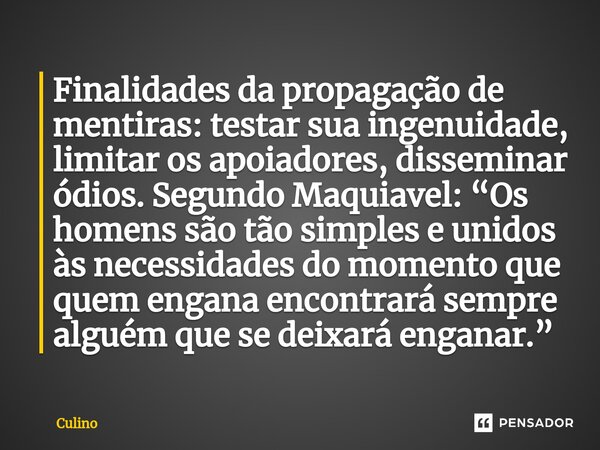 Finalidades da propagação de mentiras: testar sua ingenuidade, limitar os apoiadores, disseminar ódios. Segundo Maquiavel: “Os homens são tão simples e unidos à... Frase de Culino.