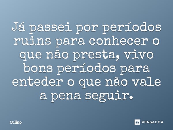 Já passei por períodos ruins para conhecer o que não presta, vivo bons períodos para enteder o que não vale a pena seguir.... Frase de Culino.