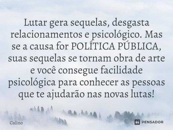 ⁠Lutar gera sequelas, desgasta relacionamentos e psicológico. Mas se a causa for POLÍTICA PÚBLICA, suas sequelas se tornam obra de arte e você consegue facilida... Frase de Culino.