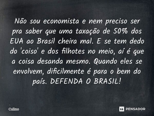 Não sou economista e nem preciso ser pra saber que uma taxação de 50% dos EUA ao Brasil cheira mal. E se tem dedo do 'coiso' e dos filhotes no meio, aí é que a... Frase de Culino.