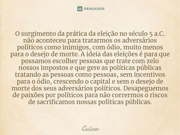 ⁠O surgimento da prática da eleição no século 5 a.C. não aconteceu para tratarmos os adversários políticos como inimigos, com ódio, muito menos para o desejo de... Frase de Culino.