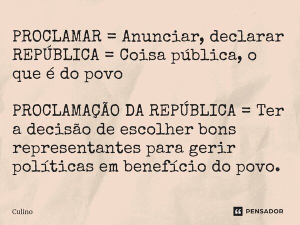 ⁠PROCLAMAR = Anunciar, declarar REPÚBLICA = Coisa pública, o que é do povo PROCLAMAÇÃO DA REPÚBLICA = Ter a decisão de escolher bons representantes para gerir p... Frase de Culino.