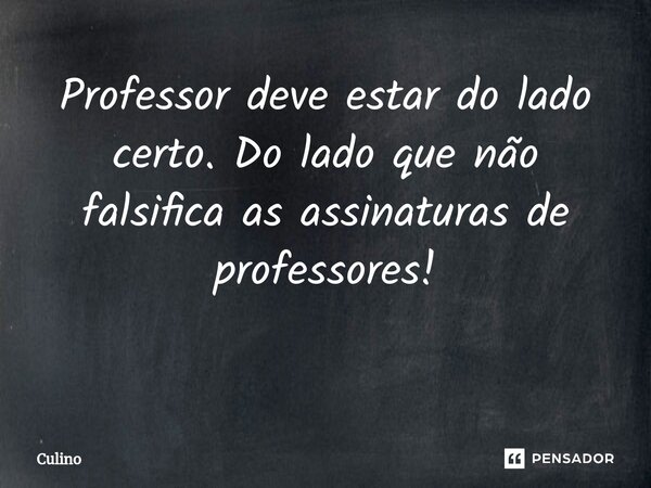 Professor deve estar do lado certo. Do lado que não falsifica as assinaturas de professores! ⁠... Frase de Culino.