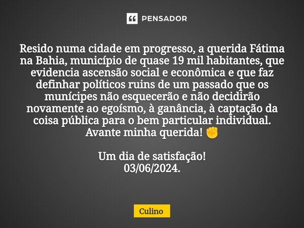 ⁠Resido numa cidade em progresso, a querida Fátima na Bahia, município de quase 19 mil habitantes, que evidencia ascensão social e econômica e que faz definhar ... Frase de Culino.