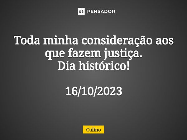 Toda minha consideração aos que fazem justiça. Dia histórico! 16/10/2023... Frase de Culino.