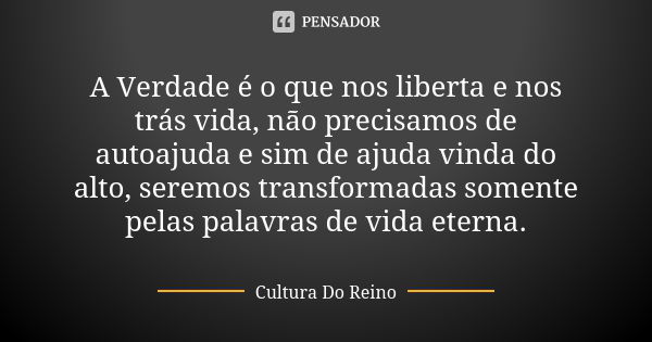 A Verdade é o que nos liberta e nos trás vida, não precisamos de autoajuda e sim de ajuda vinda do alto, seremos transformadas somente pelas palavras de vida et... Frase de Cultura Do Reino.