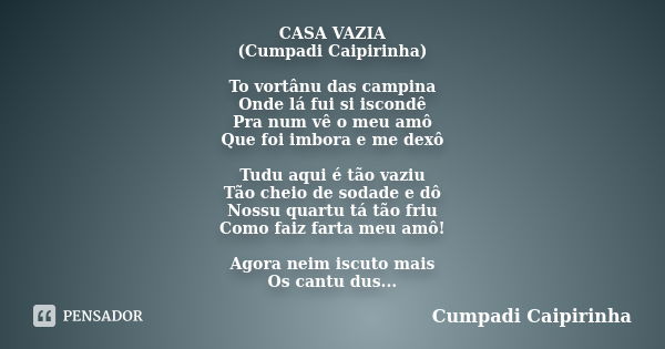 CASA VAZIA (Cumpadi Caipirinha) To vortânu das campina Onde lá fui si iscondê Pra num vê o meu amô Que foi imbora e me dexô Tudu aqui é tão vaziu Tão cheio de s... Frase de Cumpadi Caipirinha.