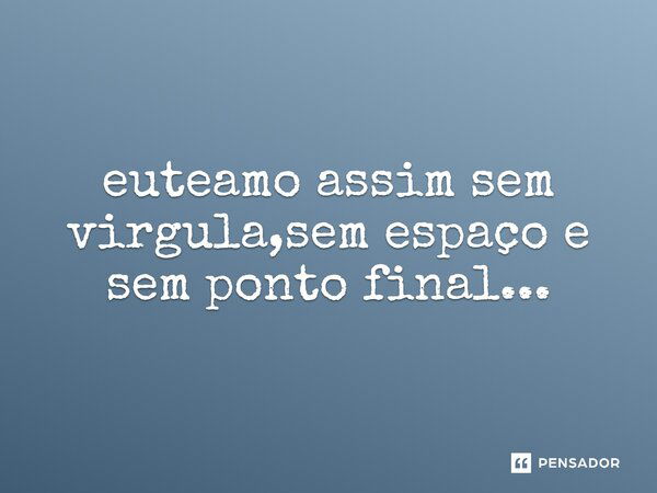 euteamo assim sem vírgula, sem espaço e sem ponto final...