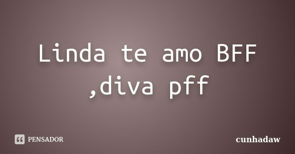 Linda te amo BFF ,diva pff... Frase de cunhadaw.